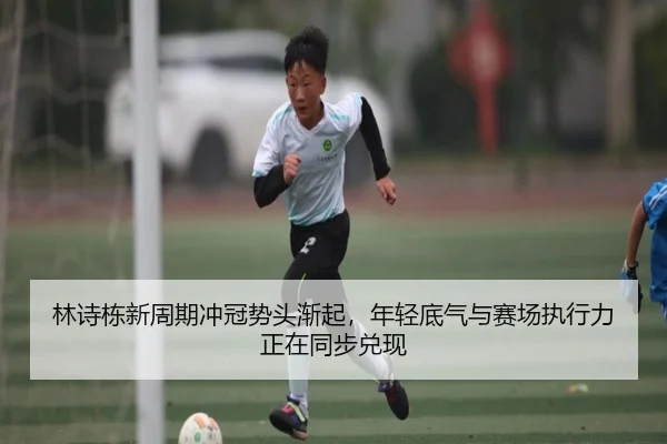 林诗栋新周期冲冠势头渐起，年轻底气与赛场执行力正在同步兑现